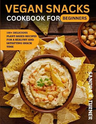 Vegan Snacks Cookbook for beginners: 100+ Delicious Plant-Based Recipes for a Healthy and Satisfying Snack Time - Sandra R Turner - cover