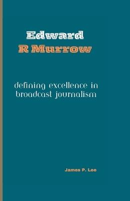 Edward R Murrow: Defining Excellence in Broadcast Journalism - James P Lee - cover