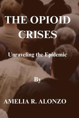 The Opioid Crises: Unraveling the Epidemic - Amelia R Alonzo - cover