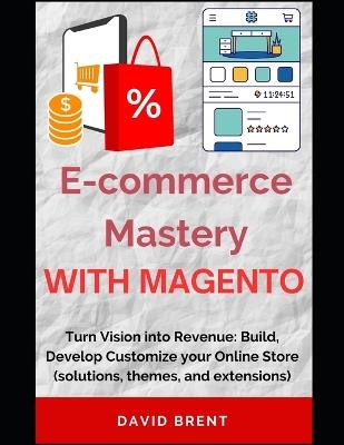 E-commerce Mastery with Magento: Turn Vision into Revenue: Build, Develop Customize your Online Store (solutions, themes, and extensions) - David Brent - cover