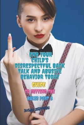 End Your Child's Disrespectful Back Talk and Abusive Behavior Today: Guide to Setting the Rules Part 3 - Susan Zeppieri - cover