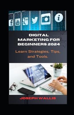 Digital Marketing for Beginners 2024: Learn Strategies, Tips, and Tools. - Joseph Wallis - cover