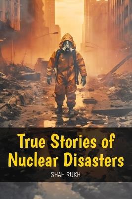 True Stories of Nuclear Disasters - Shah Rukh - cover