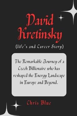 David Kretinsky (life's and Career Story): The Remarkable Journey of a Czech Billionaire who has reshaped the Energy Landscape in Europe and Beyond. - Chris Blue - cover