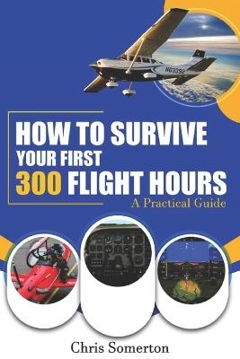 How To Survive Your First 300 Flight Hours: A Practical Guide - Chris Somerton - cover