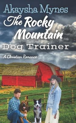 The Rocky Mountain Dog Trainer: A Christian Romance - Akaysha Mynes - cover