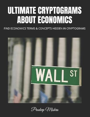 Ultimate Cryptograms about Economics: Find Economics Terms & Concepts Hidden in Cryptograms - Pradeep Mishra,Kumar - cover