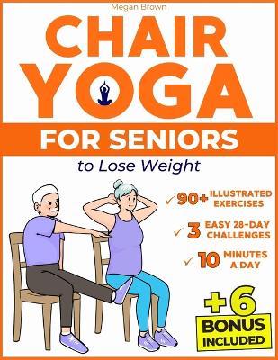 Chair Yoga for Seniors to Lose Weight: Regain Mobility, Flexibility and Independence in Just 10 Minutes a Day with 90+ Low-Impact Illustrated Exercises Includes 3 Easy-to-Follow 28-Day Challenges - Megan Brown - cover
