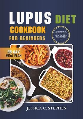 Lupus Diet Cookbook for Beginners: Discover The Best Foods To Incorporate Into Your Diet To Support Your Health While Living With Lupus 28-Day Meal Plan - Jessica C Stephen - cover