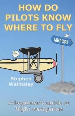 How Do Pilots Know Where To Fly: A beginner's guide to flight navigation - Stephen Walmsley - cover