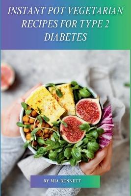 Instant Pot Vegetarian Recipes for Type 2 Diabetes - Mia Bennett - cover