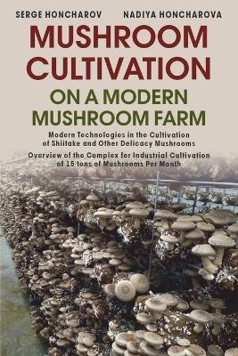 Mushroom ?ultivation on a Modern Mushroom Farm: Modern Technologies in the Cultivation of Shiitake and Other Delicacy Mushrooms Overview of the Complex for Industrial Cultivation of 15 tons of Mushrooms Per Month - Nadiya Honcharova,Serge Honcharov - cover