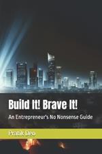 Build It! Brave It!: An Entrepreneur's No Nonsense Guide