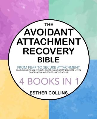 The Avoidant Attachment Recovery Bible: From Fear to Secure Attachment - Unlock Emotional Intimacy, Decode Your Heart's Secrets, Unveil Deactivation and Forge Lasting Bonds - Esther Collins - cover