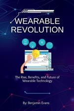 Wearable Revolution: The Rise, Benefits, and Future of Wearable Technology