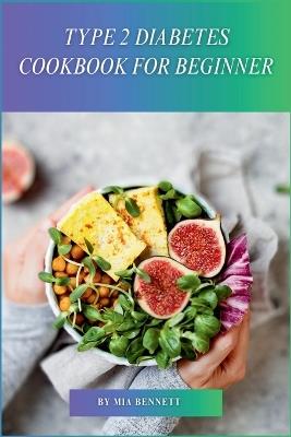 Type 2 Diabetes Cookbook for Beginner: Easy Recipes & Meal Plans for Healthy Blood Sugar Management - Mia Bennett - cover