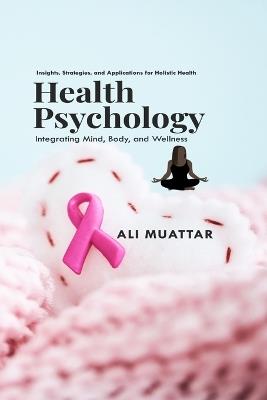 Health Psychology: Integrating Mind, Body, and Wellness (Insights, Strategies, and Applications for Holistic Health) - Ali Muattar - cover