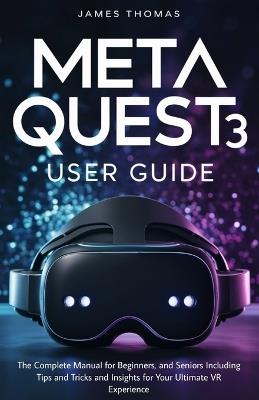 Meta Quest 3 User Guide: The Complete Manual for Beginners, and Seniors Including Tips and Tricks and Insights for Your Ultimate VR Experience - James Thomas - cover