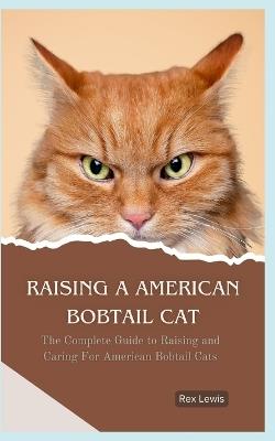 Raising a American Bobtail Cat: The Complete Guide to Raising and Caring For American Bobtail Cats - Rex Lewis - cover