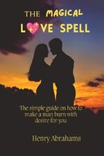 The magical love spell: The simple guide on how to make a man burn with desire for you