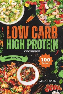 Low Carb High Protein Cookbook Delicious 100 Recipes: Healthy Meals Ideas with Stunning Photos - Austin Carl - cover