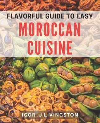 Flavorful Guide to Easy Moroccan Cuisine: Master the Art of Moroccan Cooking with Simple and Delicious dishes. - Igor J Livingston - cover