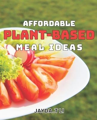 Affordable Plant-Based Meal Ideas: Simple and Delicious Vegan dishes on a Budget - Jayda T Li - cover