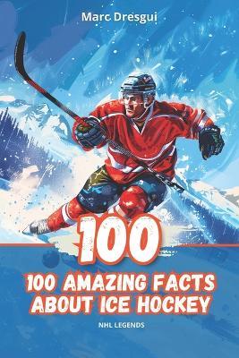 100 Amazing Facts About Ice Hockey: NHL Legends - Marc Dresgui - cover