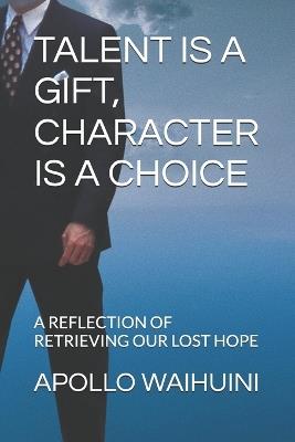 Talent Is a Gift, Character Is a Choice: A Reflection of Retrieving Our Lost Hope - Apollo Mbogo Waihuini - cover