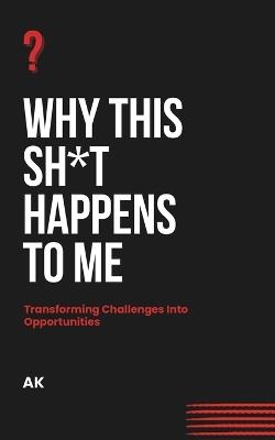 Why This Sh*t Happens to Me: Transforming Challenges Into Opportunities - Ak - cover