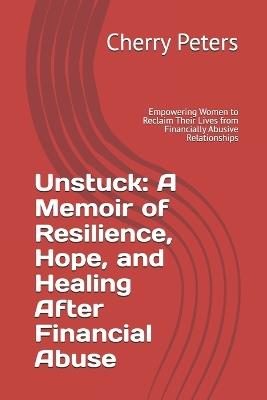 Unstuck: A Memoir of Resilience, Hope, and Healing After Financial Abuse: Empowering Women to Reclaim Their Lives from Financially Abusive Relationships - Cherry Peters - cover