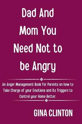 Dad And Mom You Need Not To Be Angry: An Anger Management Book for Parents on how to Take Charge of your Emotions and its Triggers to Control your Home Better. - Gina Clinton - cover