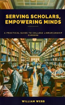 Serving Scholars, Empowering Minds: A Practical Guide to College Librarianship Careers - William Webb - cover