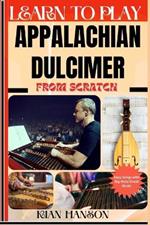 Learn to Play Appalachian Dulcimer from Scratch: Beginners Guide To Mastering Appalachian Dulcimer Playing, Demystify Music Theory, Techniques, Skill To Become Expert And Everything Needed To Learn