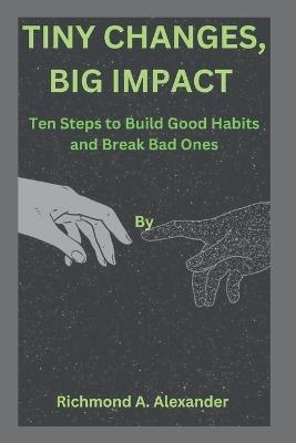 Tiny Changes, Big Impact: Ten Steps to Build Good Habits and Break Bad Ones - Richmond A Alexander - cover