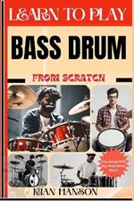Learn to Play Bass Drum from Scratch: Beginners Guide To Mastering Bass Drum Playing, Demystify Music Theory, Finger Charts, Reading Music, Skill To Become Expert And Everything Needed To Learn