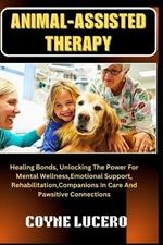 Animal-Assisted Therapy: Healing Bonds, Unlocking The Power For Mental Wellness, Emotional Support, Rehabilitation, Companions In Care And Pawsitive Connections