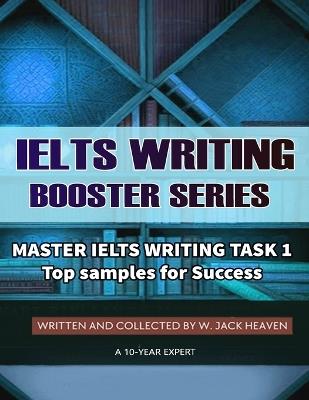 Master Ielts Writing Task 1: Top Samples for Success - The Only Collection You Need to Win 100% the Ielts Written and Collected by W. Jack Heaven a 10-Year Ielts Expert - Heaven J W - cover