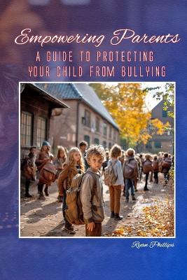 Empowering Parents: A Guide to Protecting Your Child from Bullying - Ryan Phillips - cover