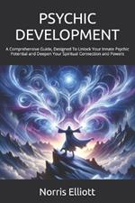 Psychic Development: A Comprehensive Guide, Designed To Unlock Your Innate Psychic Potential and Deepen Your Spiritual Connection and Powers