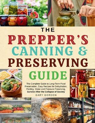 The Prepper's Canning & Preserving Guide: The Complete Guide to Long-Term Food Preservation, Easy Recipes for Dehydration, Pickling, Water and Pressure Preserving. - Gary Gordon - cover