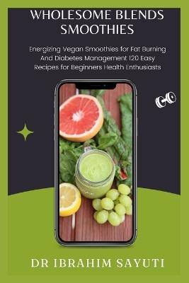 Wholesome Blends Smoothies: Energizing Vegan Smoothies For Fat Burning And Diabetes Management 120 Easy Recipes For Beginners Health Enthusiasts - Ibrahim Sayuti - cover