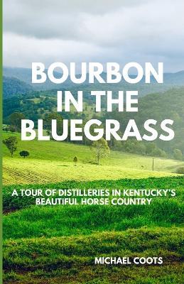 Bourbon in the Bluegrass: A Tour of Distilleries in Kentucky's Beautiful Horse Country - Michael Coots - cover