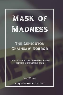 Mask of Madness - The Lehighton Chainsaw Horror: A Chilling True Crime Story of a Movie-Inspired Murder Next Door - Cuqi And Co Publication,Dave Wilson - cover