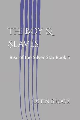 The Boy & Slaves: Rise of the Silver Star Book 5 - Justin Brook - cover