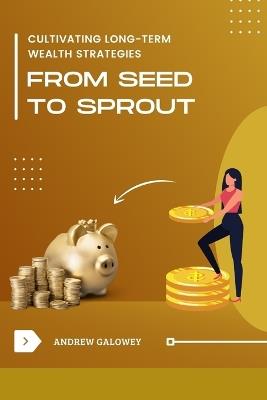 From Seed to Sprout: Cultivating Long-Term Wealth Strategies - Andrew Galowey - cover