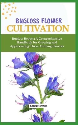 Bugloss Flower Cultivation: Bugloss Beauty: A Comprehensive Handbook for Growing and Appreciating These Alluring Flowers - Larry Herman - cover