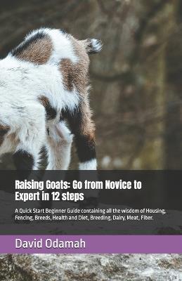 Raising Goats: Go from Novice to Expert in 12 steps: A Quick Start Beginner Guide containing all the wisdom of Housing, Fencing, Breeds, Health and Diet, Breeding, Dairy, Meat, Fiber. - David Odamah - cover