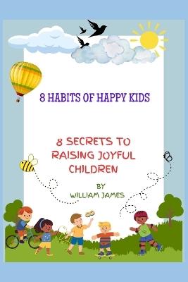 8 habits of happy kids: 8 Secrets to Raising Joyful Children - William James - cover