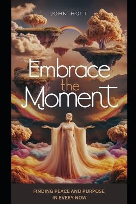 Embrace the Moment: Finding Peace and Purpose in Every Now - John Holt - cover